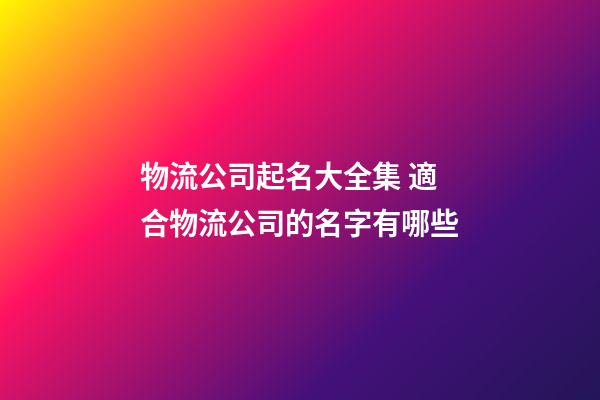 物流公司起名大全集 適合物流公司的名字有哪些-第1張-公司起名-玄機派